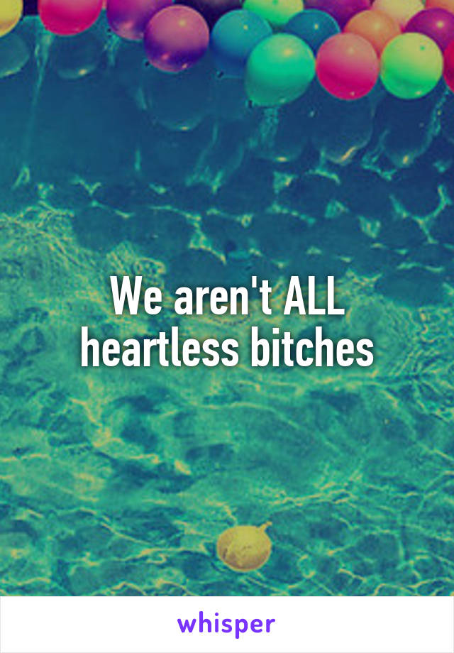 We aren't ALL heartless bitches