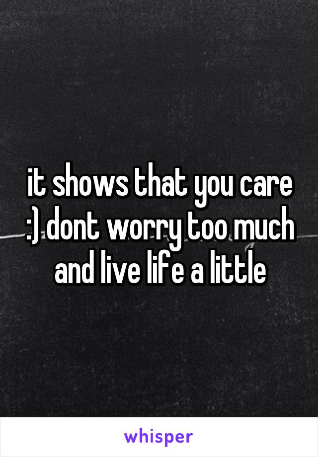 it shows that you care :) dont worry too much and live life a little