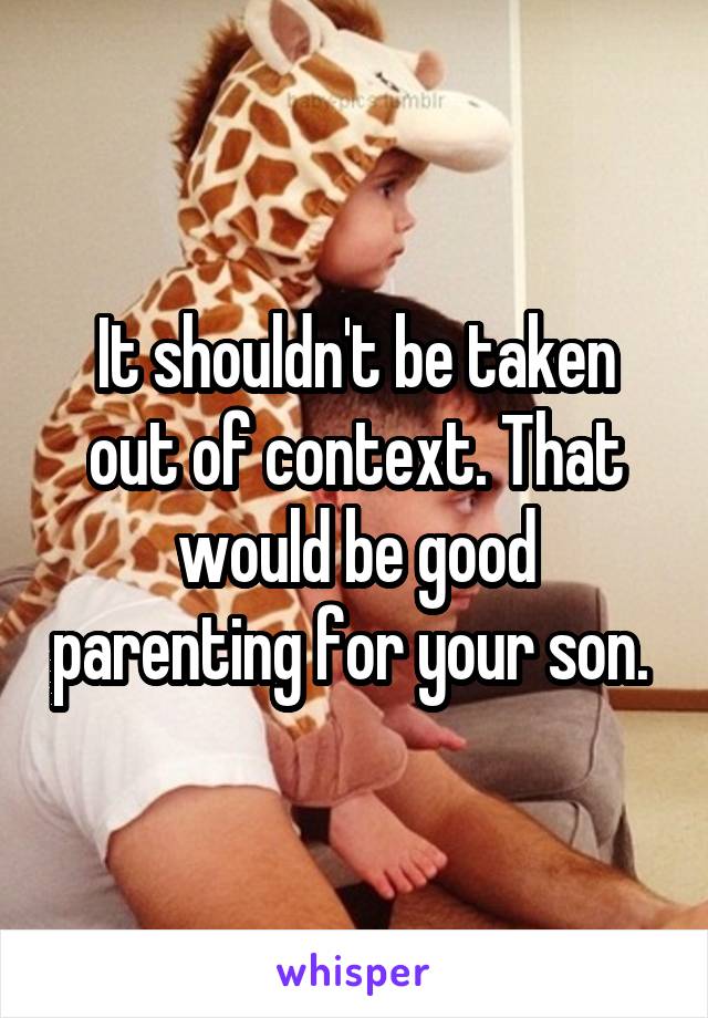 It shouldn't be taken out of context. That would be good parenting for your son. 