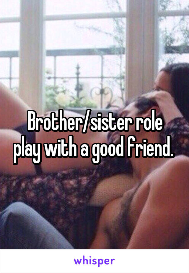 Brother/sister role play with a good friend. 