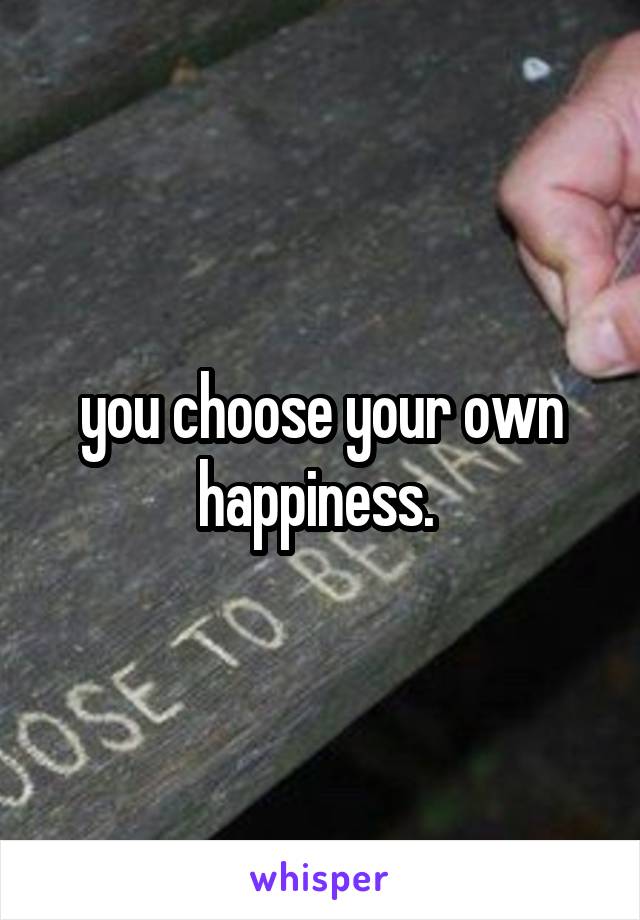 you choose your own happiness. 