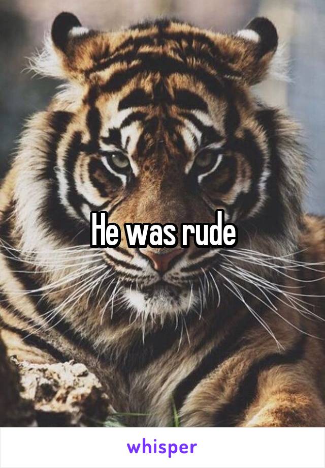 He was rude