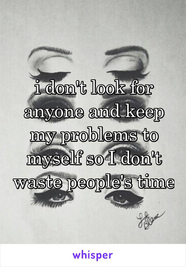 i don't look for anyone and keep my problems to myself so I don't waste people's time