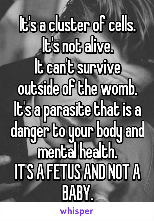 It's a cluster of cells.
It's not alive.
It can't survive outside of the womb.
It's a parasite that is a danger to your body and mental health.
IT'S A FETUS AND NOT A BABY.