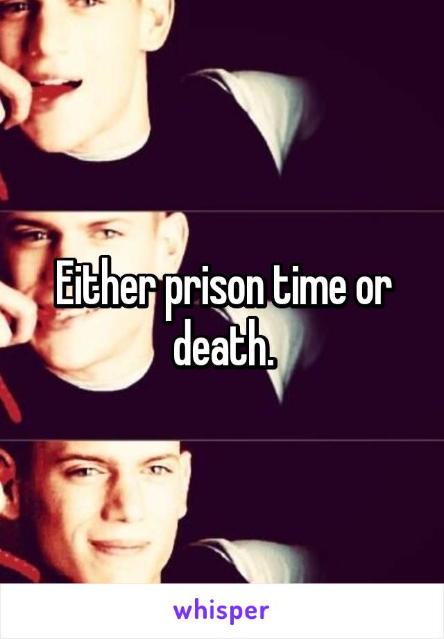 Either prison time or death.