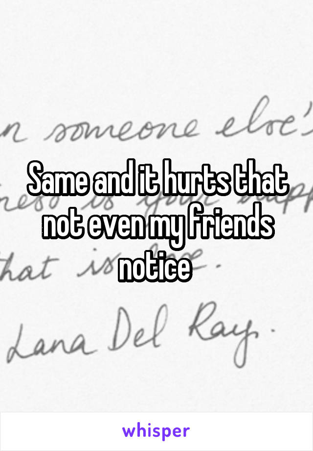 Same and it hurts that not even my friends notice 