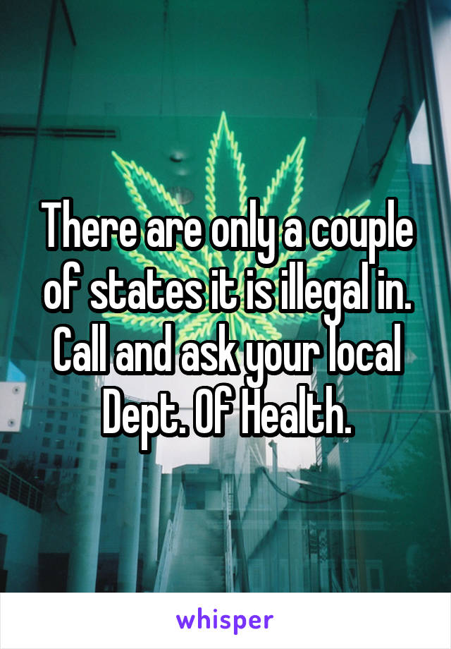 There are only a couple of states it is illegal in. Call and ask your local Dept. Of Health.