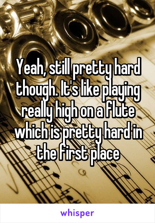 Yeah, still pretty hard though. It's like playing really high on a flute which is pretty hard in the first place