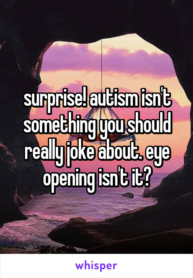 surprise! autism isn't something you should really joke about. eye opening isn't it?