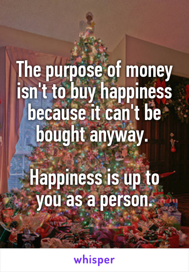 The purpose of money isn't to buy happiness because it can't be bought anyway. 

Happiness is up to you as a person.