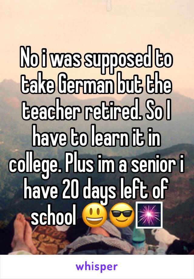 No i was supposed to take German but the teacher retired. So I have to learn it in college. Plus im a senior i have 20 days left of school 😃😎🎆