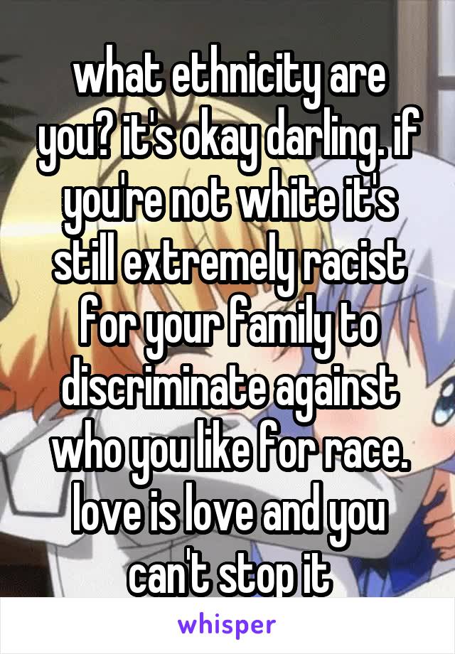 what ethnicity are you? it's okay darling. if you're not white it's still extremely racist for your family to discriminate against who you like for race. love is love and you can't stop it