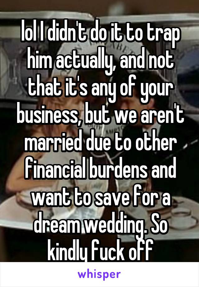 lol I didn't do it to trap him actually, and not that it's any of your business, but we aren't married due to other financial burdens and want to save for a dream wedding. So kindly fuck off