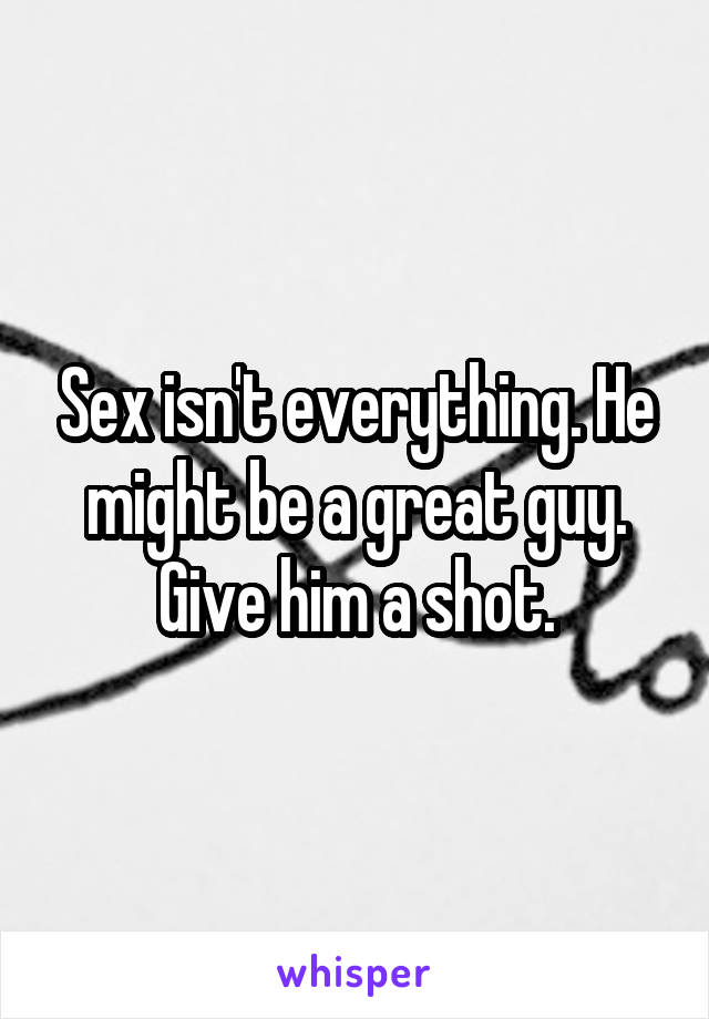 Sex isn't everything. He might be a great guy. Give him a shot.