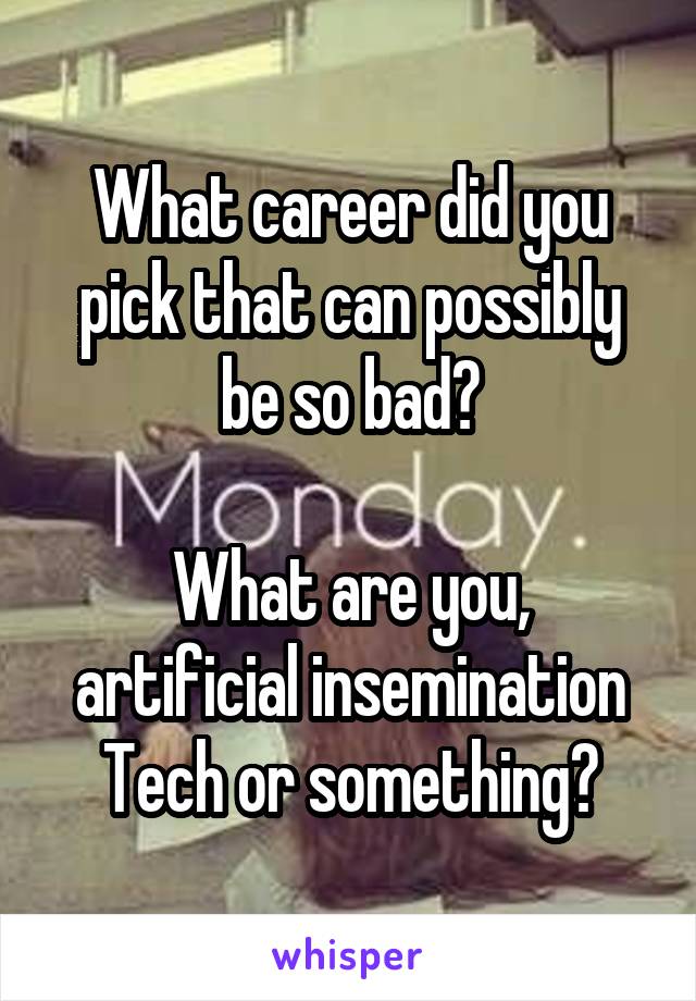 What career did you pick that can possibly be so bad?

What are you, artificial insemination Tech or something?