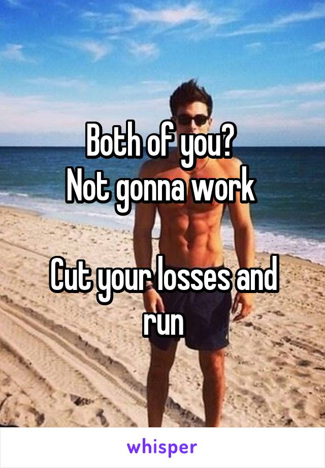 Both of you? 
Not gonna work 

Cut your losses and run