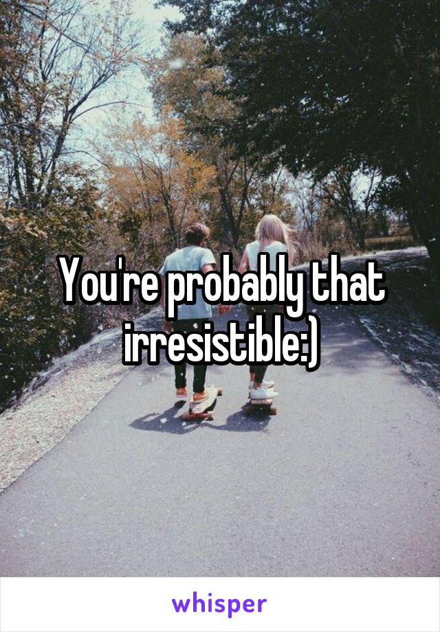 You're probably that irresistible:)