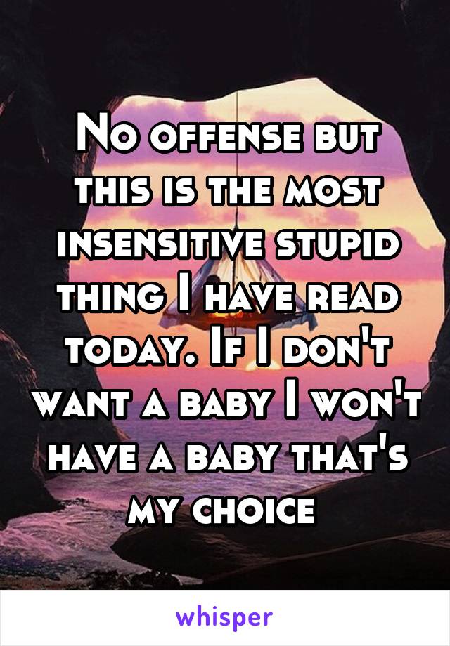 No offense but this is the most insensitive stupid thing I have read today. If I don't want a baby I won't have a baby that's my choice 