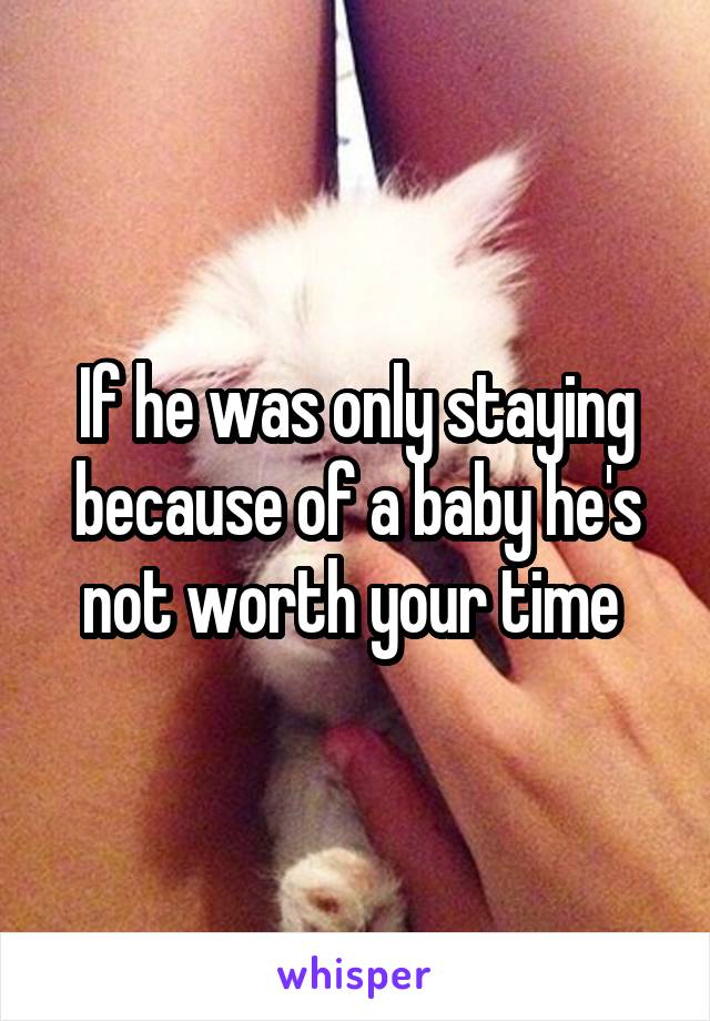 If he was only staying because of a baby he's not worth your time 