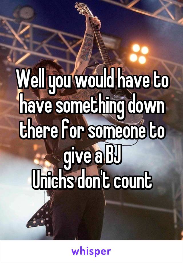 Well you would have to have something down there for someone to give a BJ
Unichs don't count