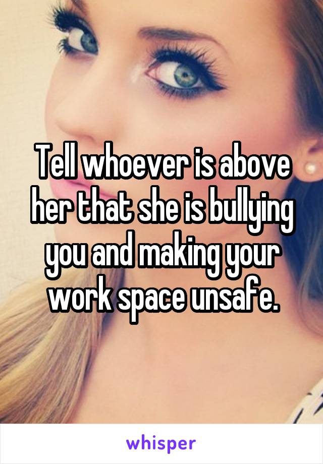 Tell whoever is above her that she is bullying you and making your work space unsafe.