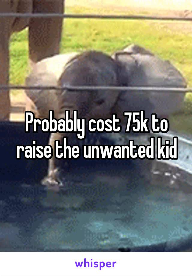 Probably cost 75k to raise the unwanted kid