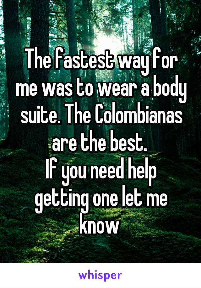 The fastest way for me was to wear a body suite. The Colombianas are the best. 
If you need help getting one let me know 