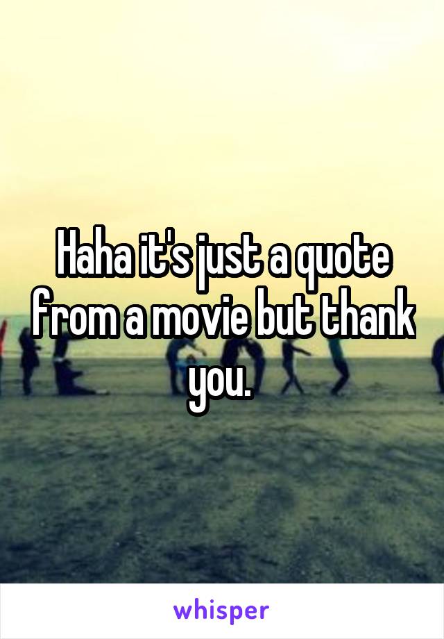 Haha it's just a quote from a movie but thank you. 