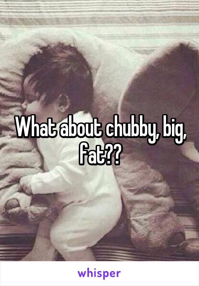 What about chubby, big, fat??