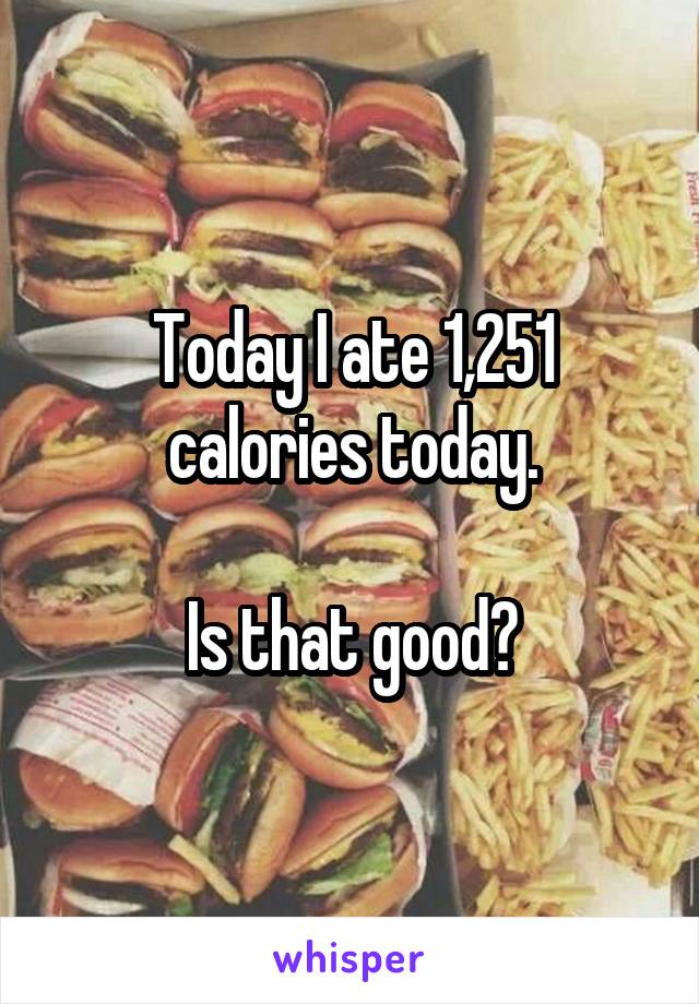 Today I ate 1,251 calories today.

Is that good?