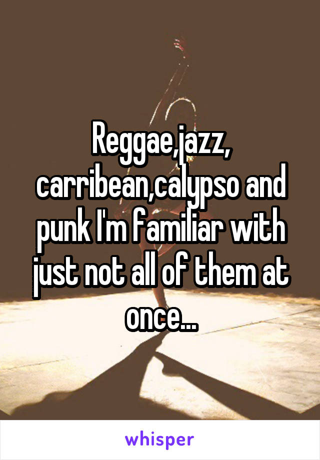 Reggae,jazz, carribean,calypso and punk I'm familiar with just not all of them at once...