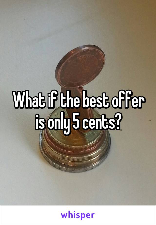 What if the best offer is only 5 cents?