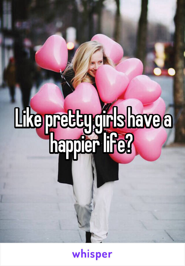Like pretty girls have a happier life? 