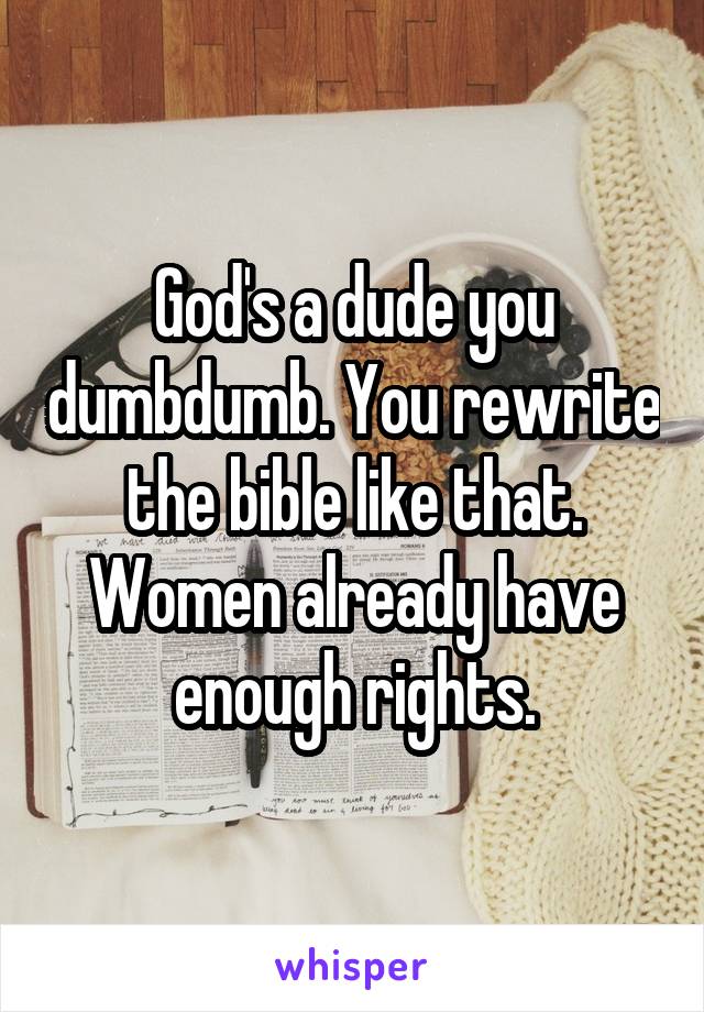 God's a dude you dumbdumb. You rewrite the bible like that. Women already have enough rights.