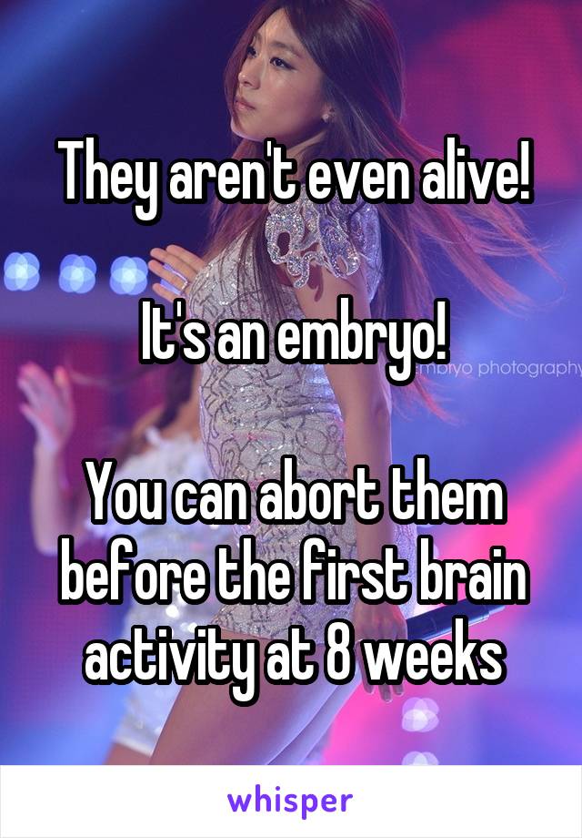 They aren't even alive!

It's an embryo!

You can abort them before the first brain activity at 8 weeks