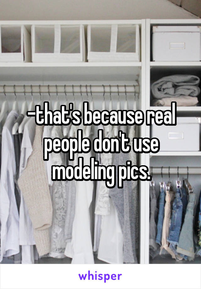 -that's because real people don't use modeling pics.