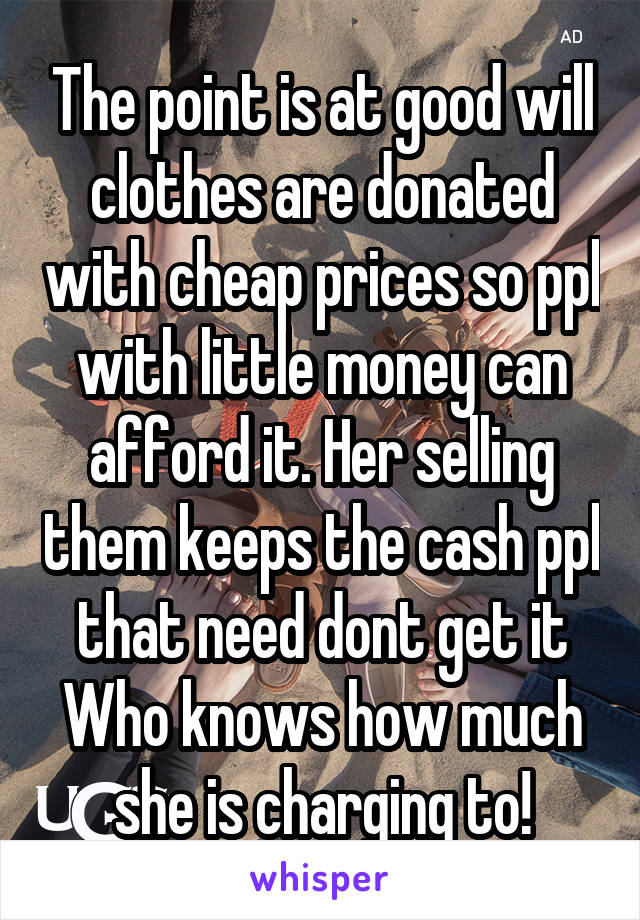 The point is at good will clothes are donated with cheap prices so ppl with little money can afford it. Her selling them keeps the cash ppl that need dont get it Who knows how much she is charging to!