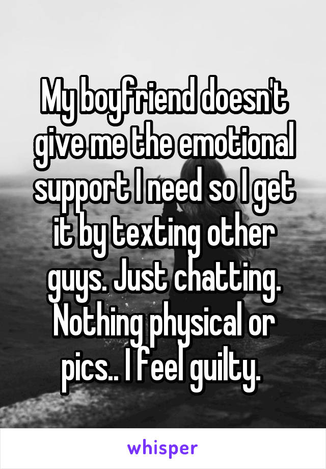 My boyfriend doesn't give me the emotional support I need so I get it by texting other guys. Just chatting. Nothing physical or pics.. I feel guilty. 