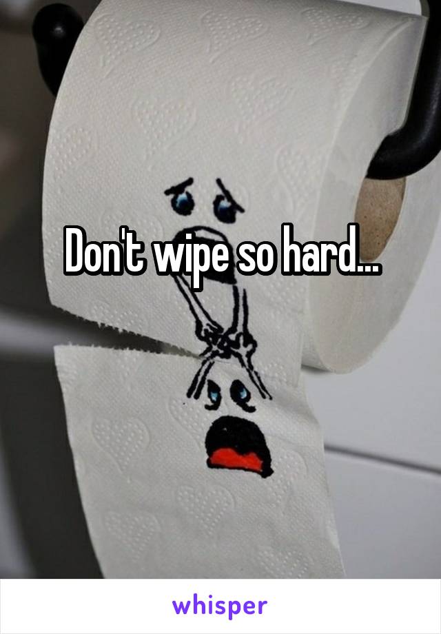 Don't wipe so hard...

