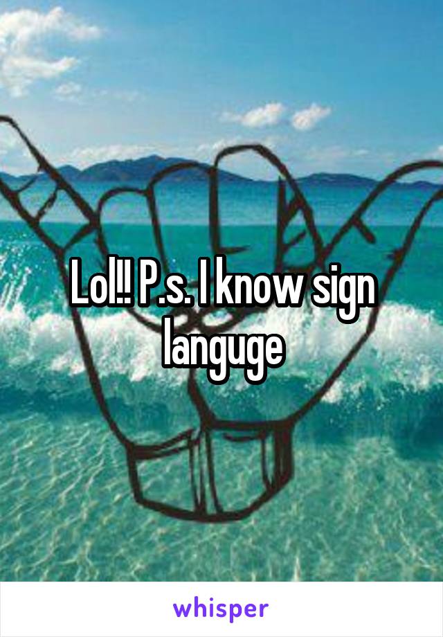 Lol!! P.s. I know sign languge