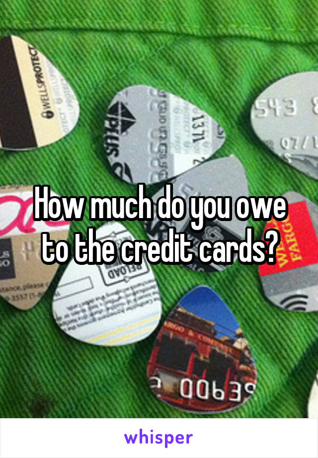 How much do you owe to the credit cards?