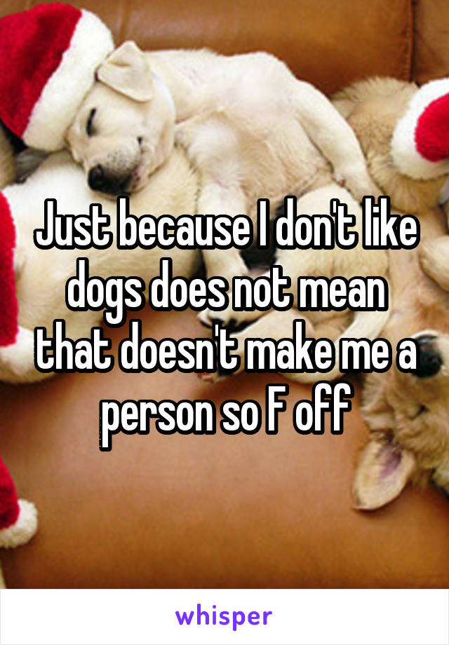 Just because I don't like dogs does not mean that doesn't make me a person so F off