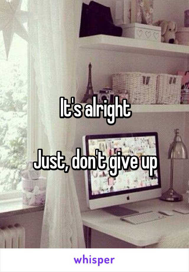 It's alright

Just, don't give up