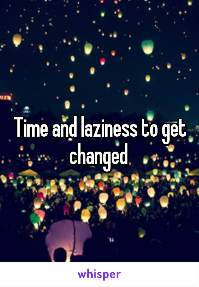 Time and laziness to get changed 