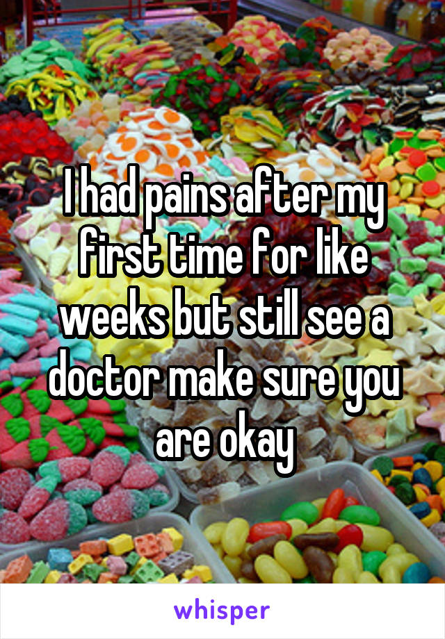 I had pains after my first time for like weeks but still see a doctor make sure you are okay