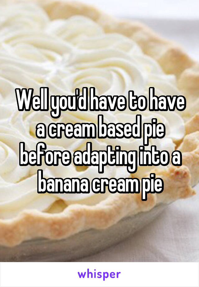 Well you'd have to have a cream based pie before adapting into a banana cream pie