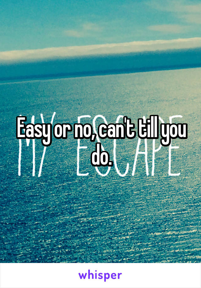 Easy or no, can't till you do.