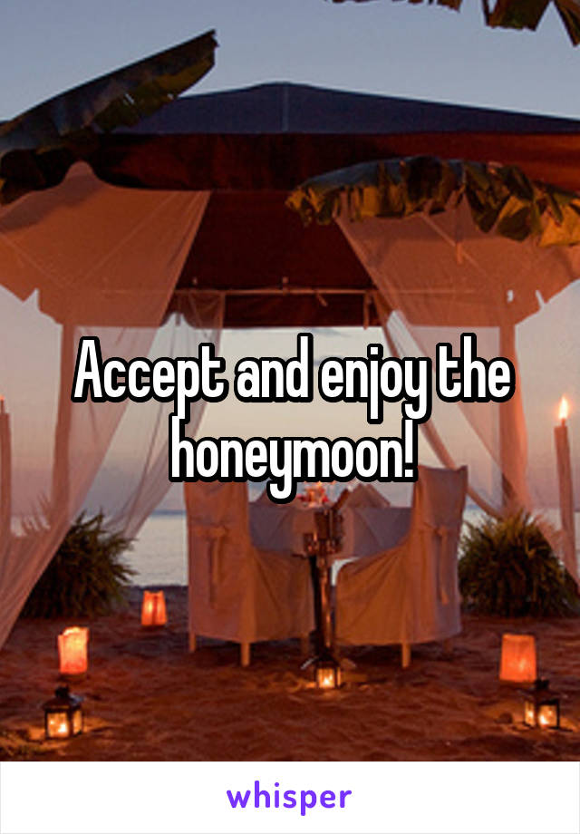 Accept and enjoy the honeymoon!