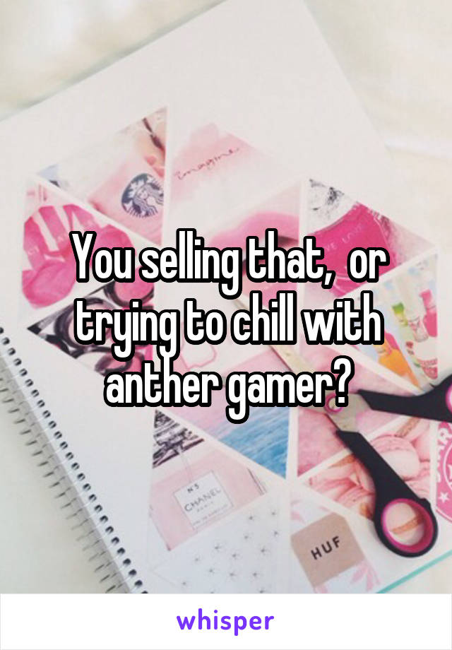  You selling that,  or trying to chill with anther gamer?