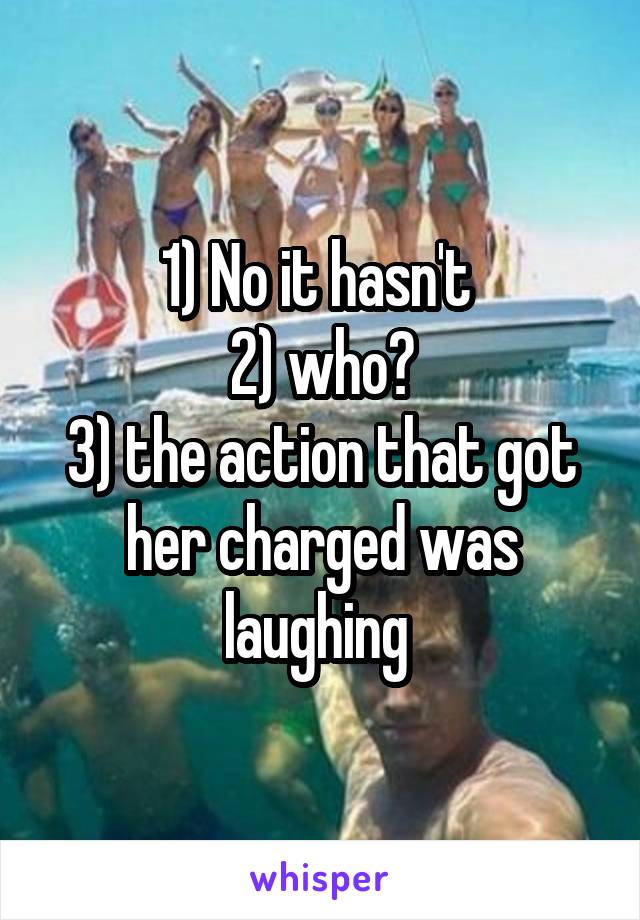 1) No it hasn't 
2) who?
3) the action that got her charged was laughing 